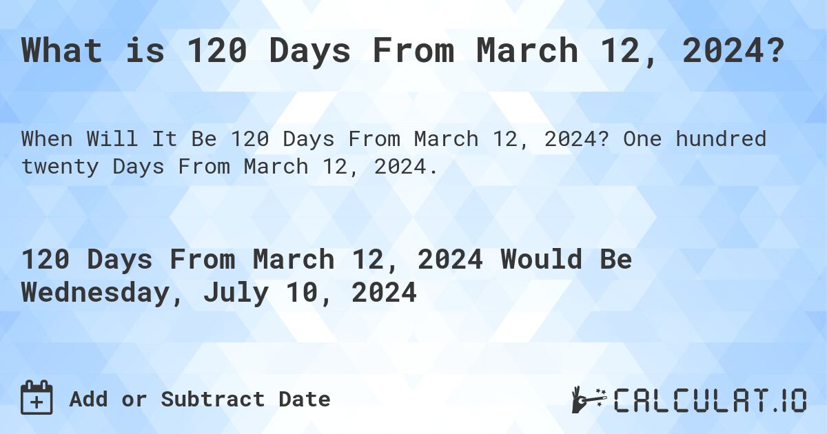 What is 120 Days From March 12, 2024?. One hundred twenty Days From March 12, 2024.