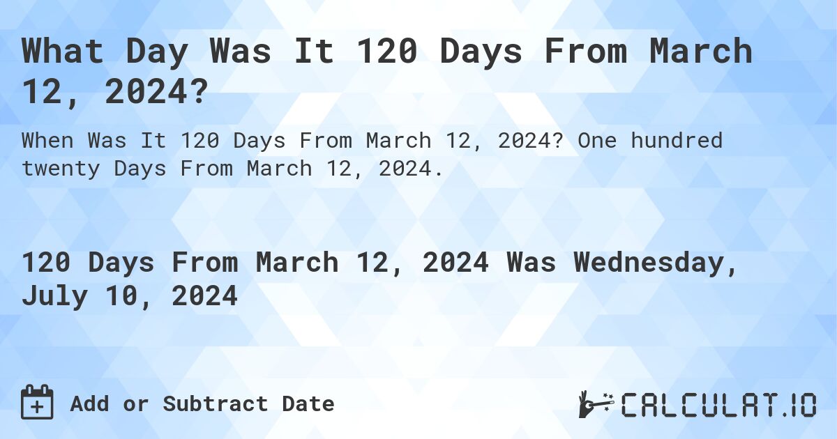 What Day Was It 120 Days From March 12, 2024?. One hundred twenty Days From March 12, 2024.