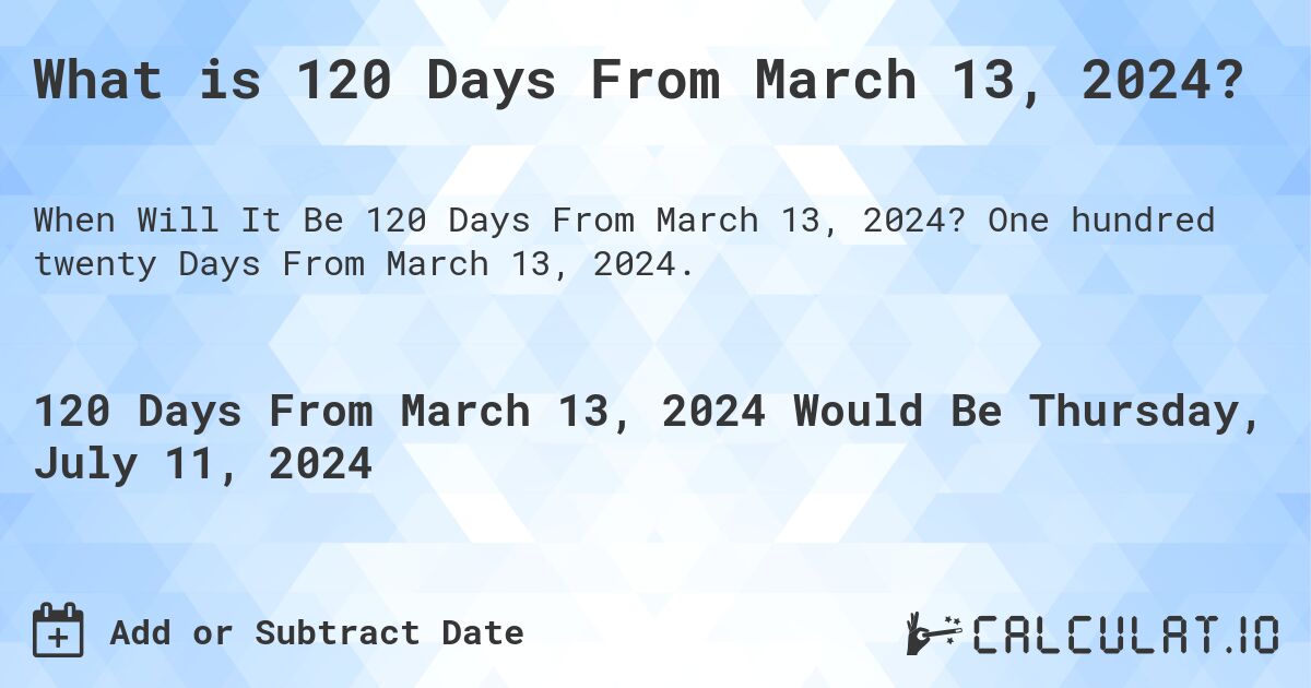 What is 120 Days From March 13, 2024?. One hundred twenty Days From March 13, 2024.