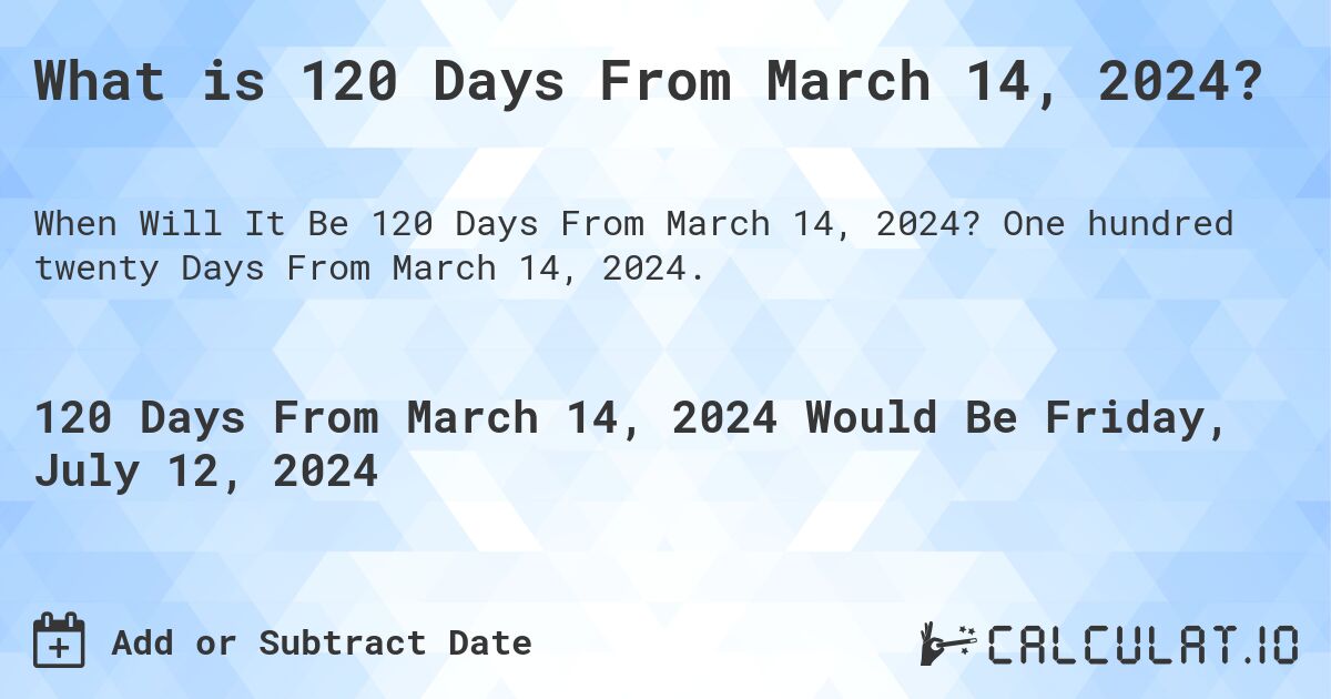 What is 120 Days From March 14, 2024?. One hundred twenty Days From March 14, 2024.