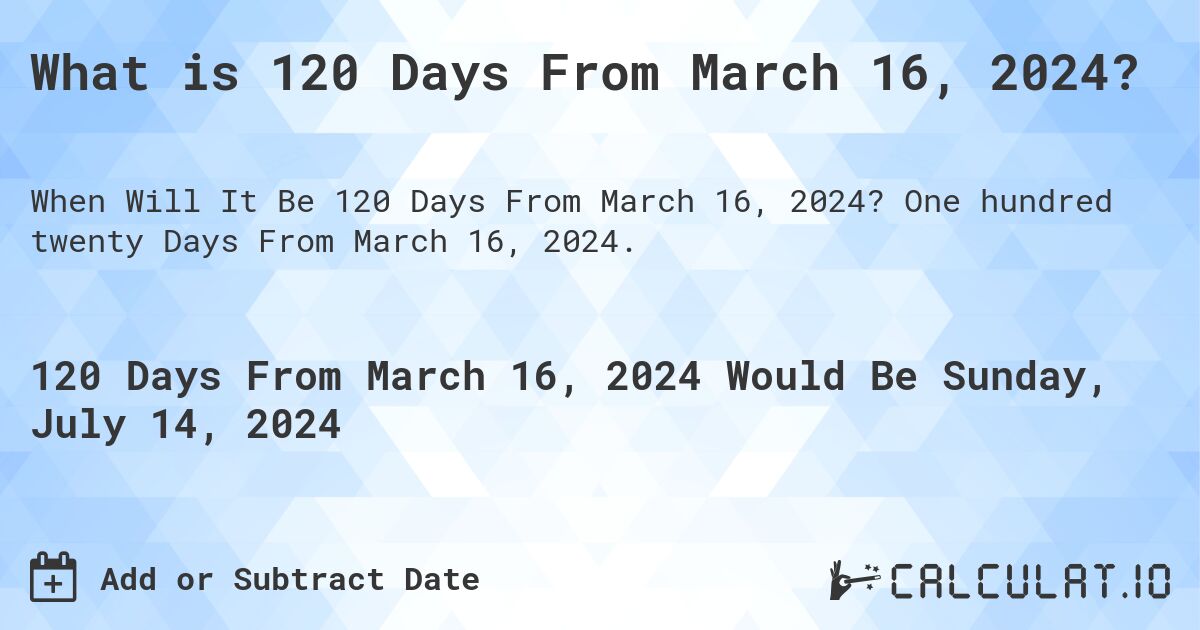 What is 120 Days From March 16, 2024?. One hundred twenty Days From March 16, 2024.