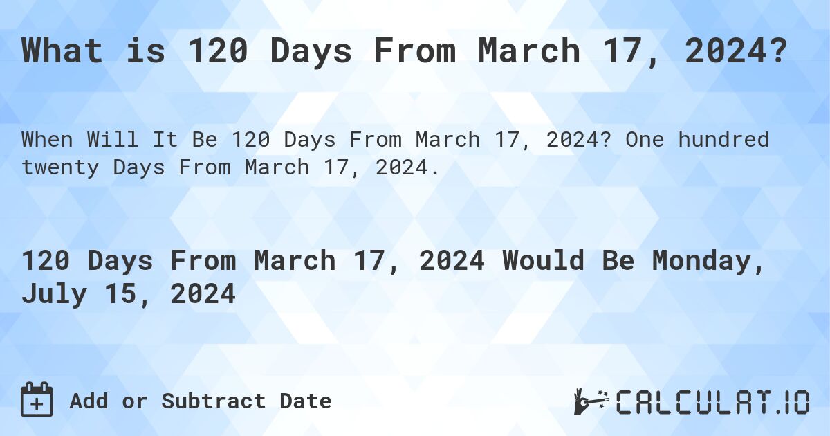 What is 120 Days From March 17, 2024?. One hundred twenty Days From March 17, 2024.