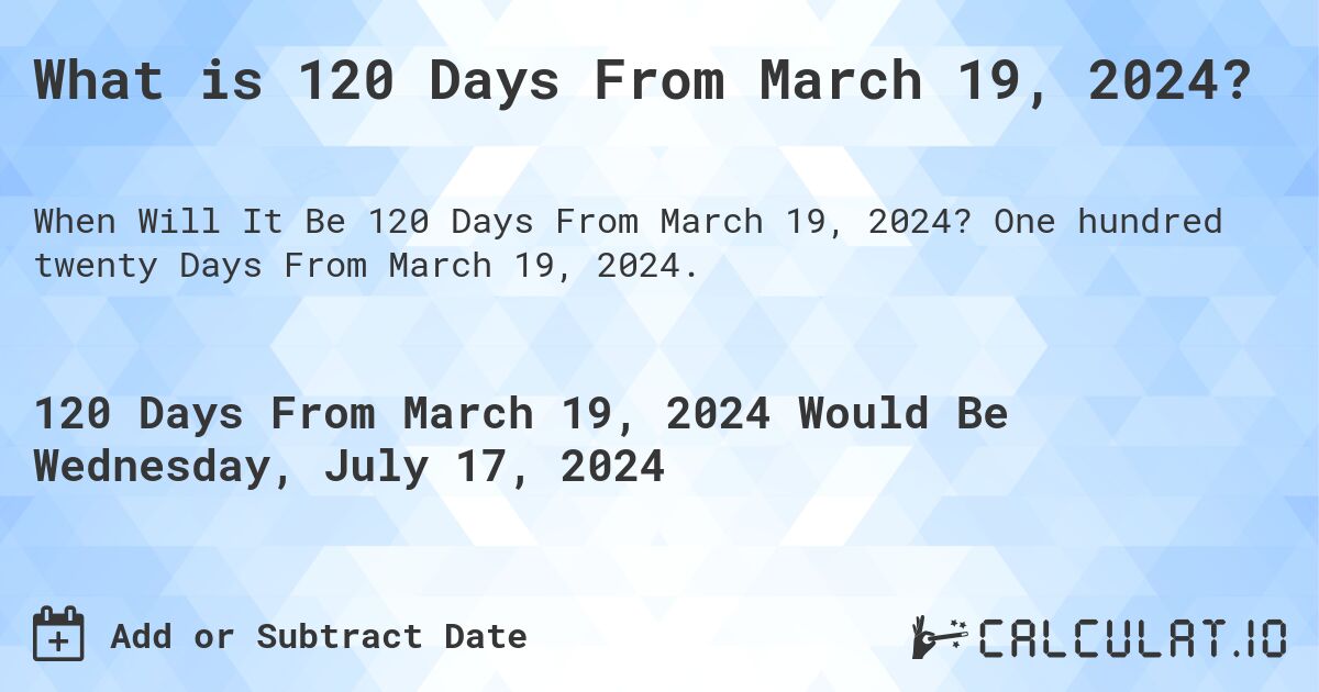 What is 120 Days From March 19, 2024?. One hundred twenty Days From March 19, 2024.