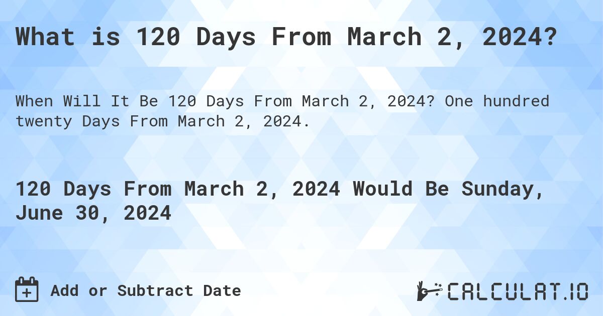 What is 120 Days From March 2, 2024?. One hundred twenty Days From March 2, 2024.