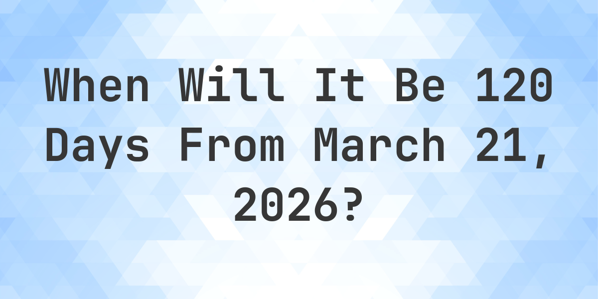 what-is-120-days-from-march-21-2026-calculatio