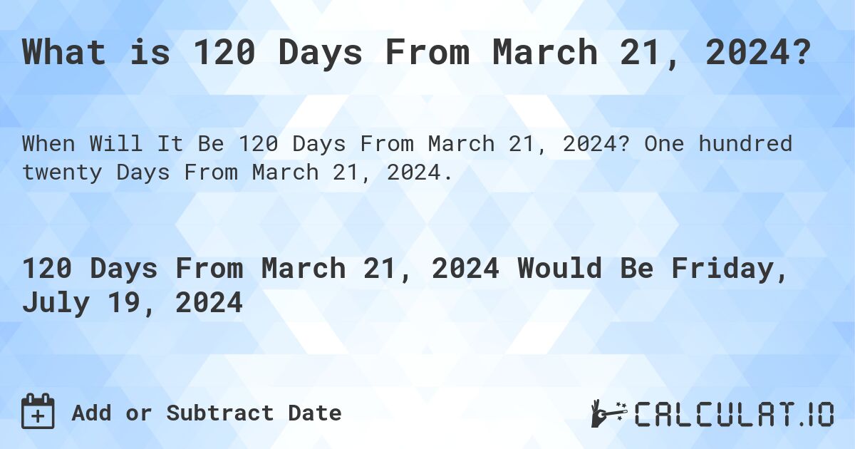 What is 120 Days From March 21, 2024?. One hundred twenty Days From March 21, 2024.