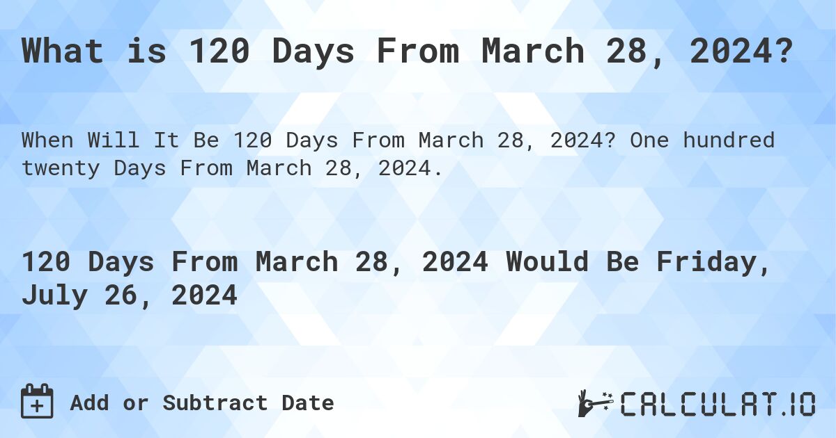 What is 120 Days From March 28, 2024?. One hundred twenty Days From March 28, 2024.