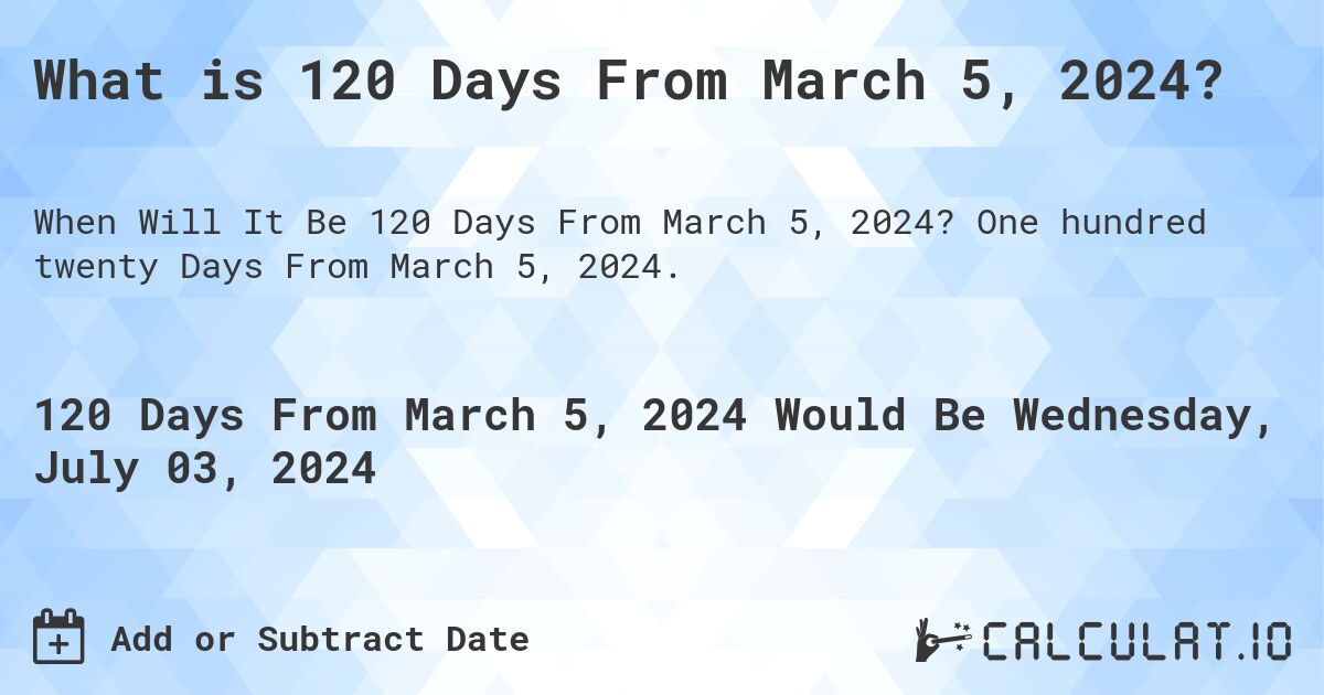 What is 120 Days From March 5, 2024?. One hundred twenty Days From March 5, 2024.