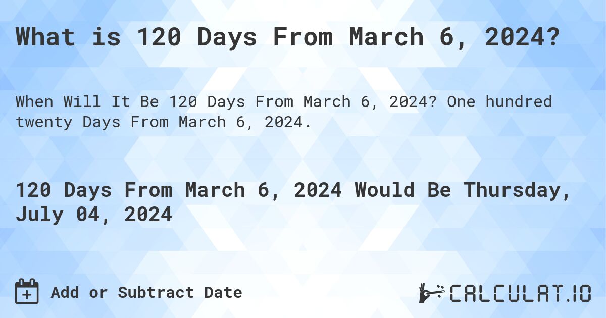 What is 120 Days From March 6, 2024?. One hundred twenty Days From March 6, 2024.