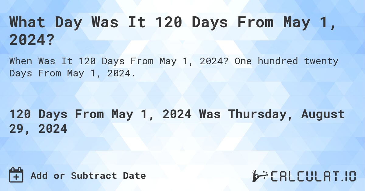 What is 120 Days From May 1, 2024?. One hundred twenty Days From May 1, 2024.