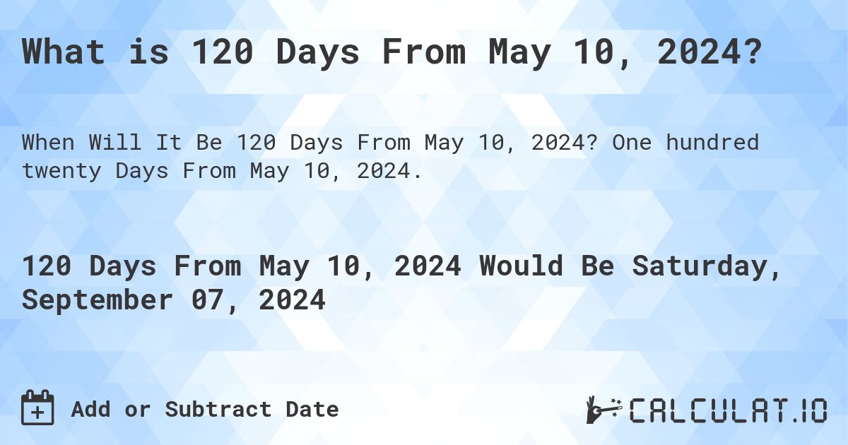 What is 120 Days From May 10, 2024?. One hundred twenty Days From May 10, 2024.