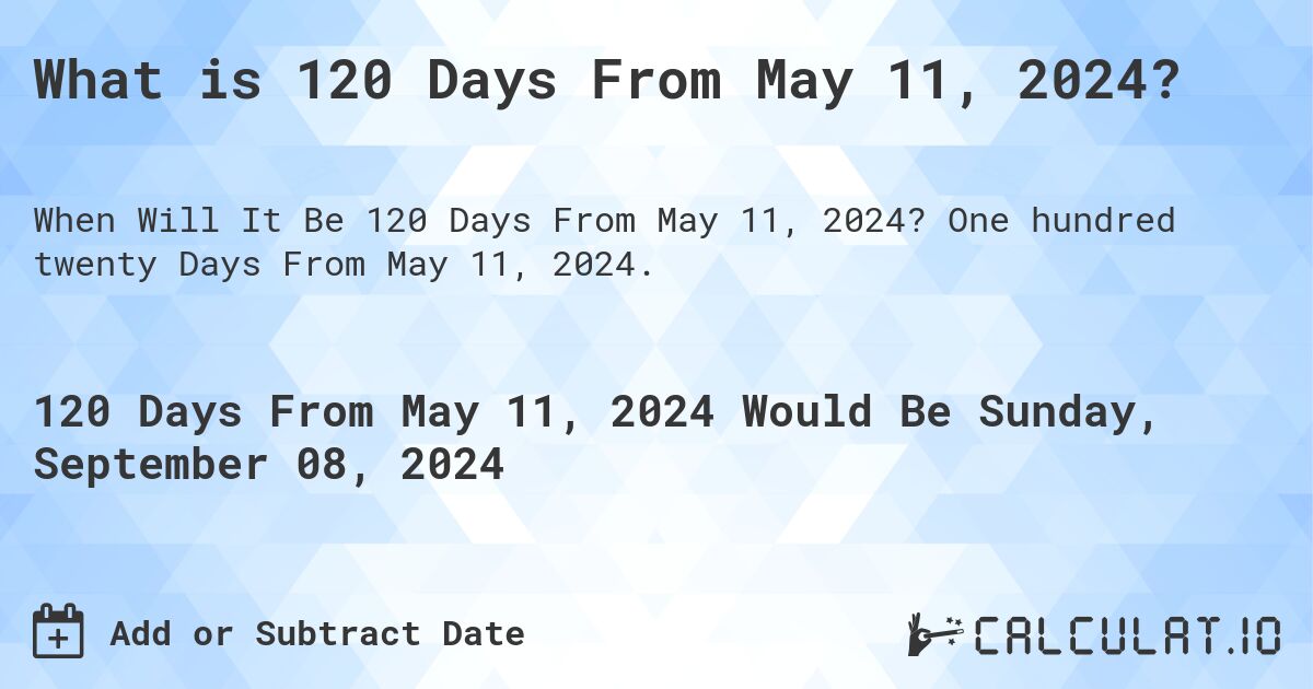 What is 120 Days From May 11, 2024?. One hundred twenty Days From May 11, 2024.