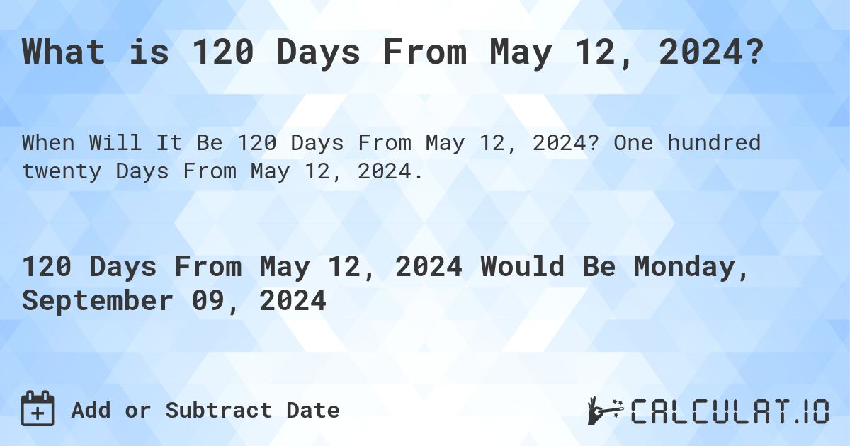What is 120 Days From May 12, 2024?. One hundred twenty Days From May 12, 2024.