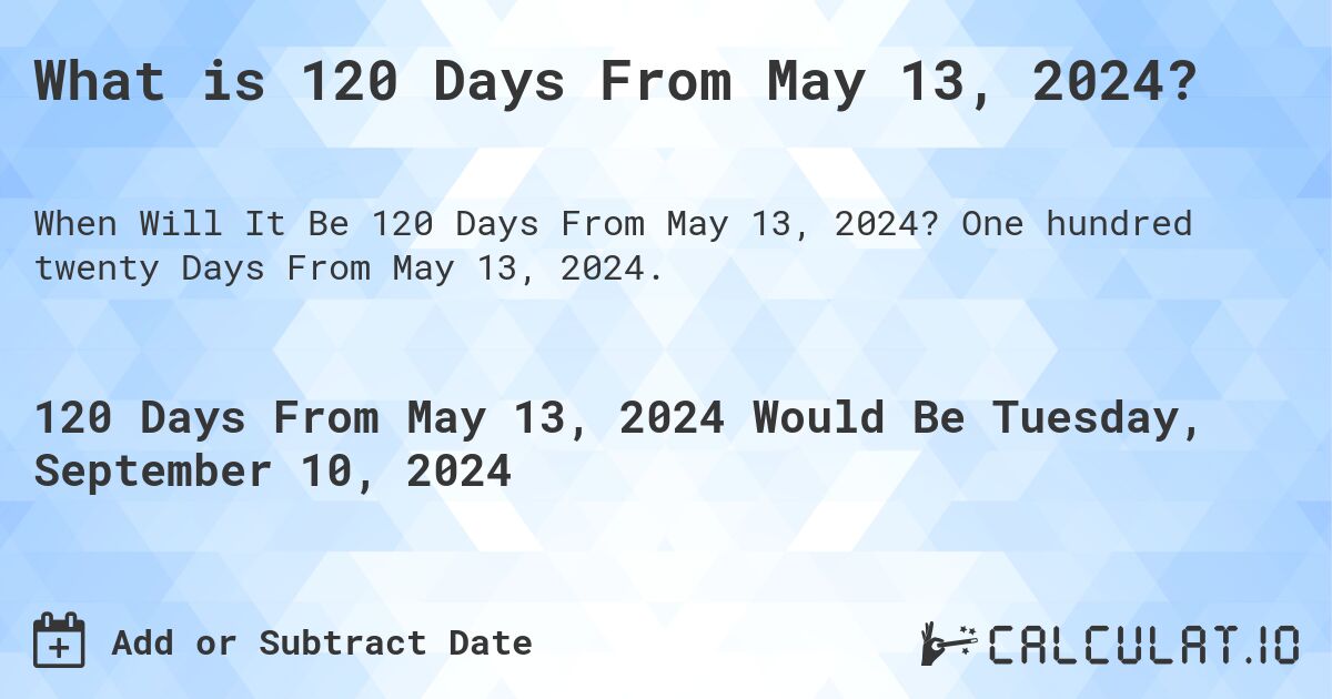 What is 120 Days From May 13, 2024?. One hundred twenty Days From May 13, 2024.