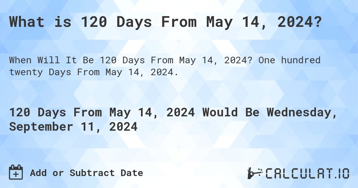 What is 120 Days From May 14, 2024?. One hundred twenty Days From May 14, 2024.