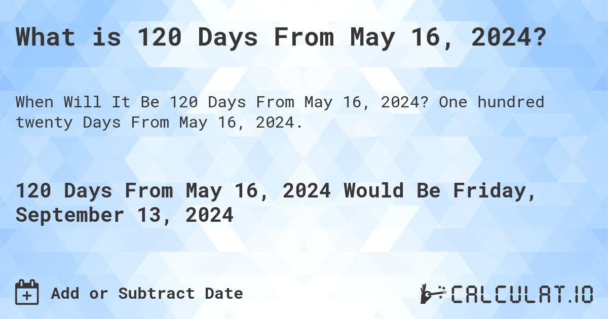 What is 120 Days From May 16, 2024?. One hundred twenty Days From May 16, 2024.