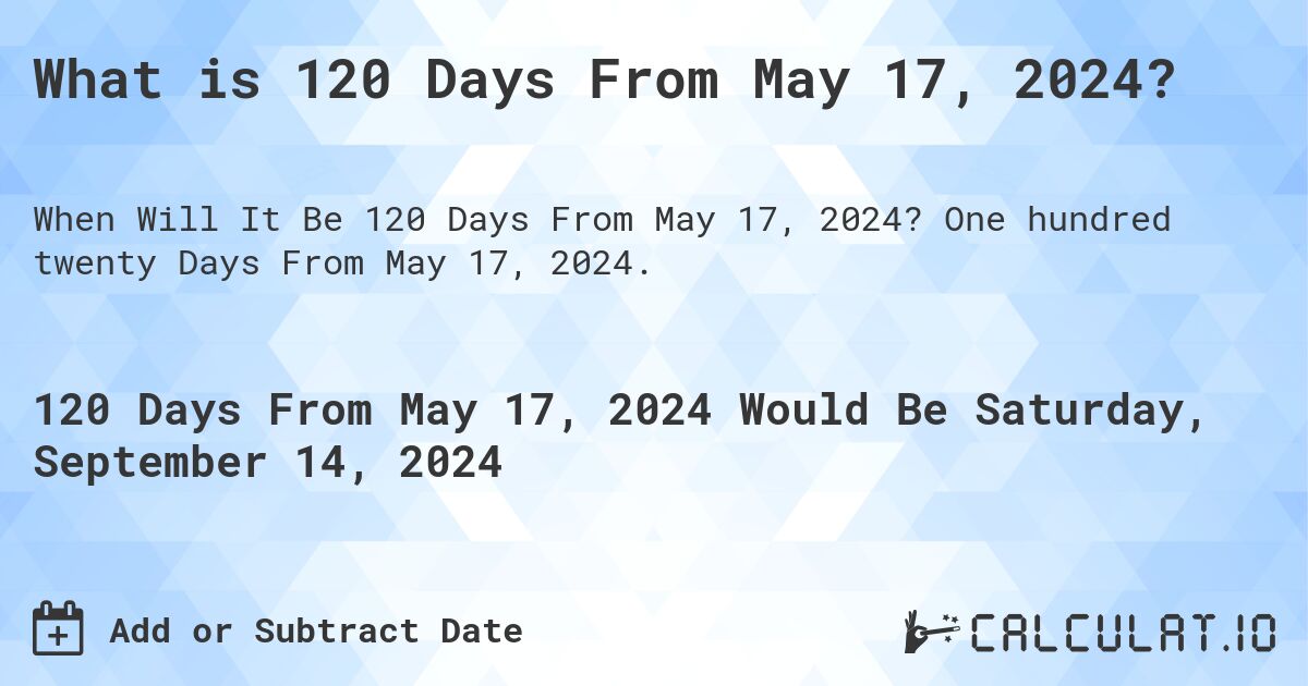 What is 120 Days From May 17, 2024?. One hundred twenty Days From May 17, 2024.