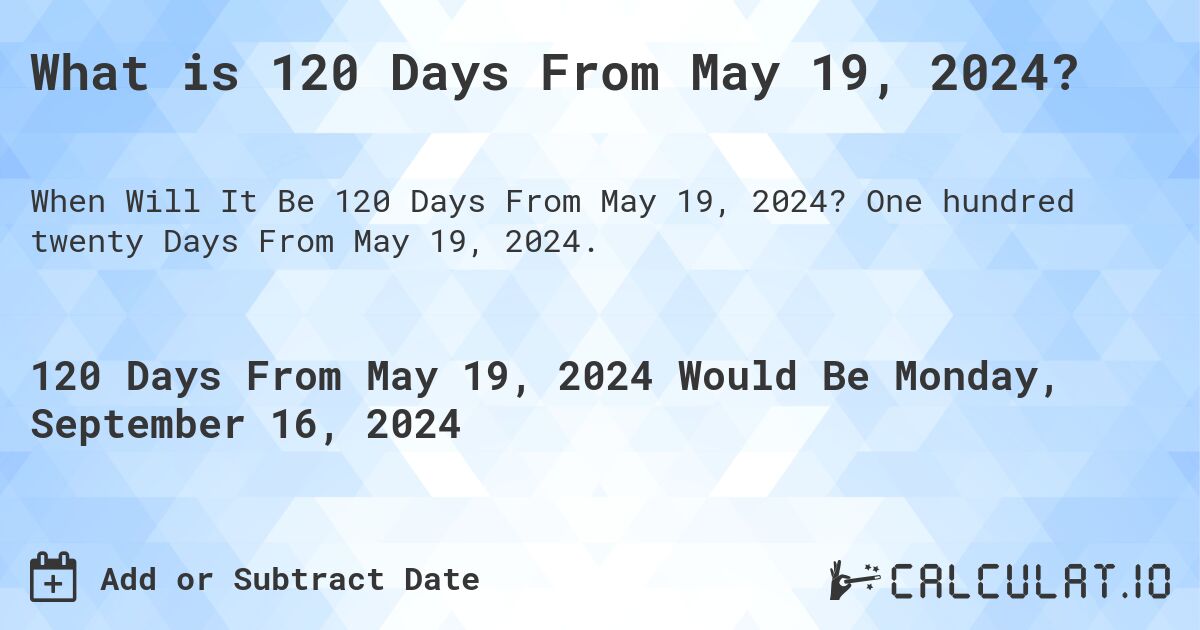 What is 120 Days From May 19, 2024?. One hundred twenty Days From May 19, 2024.