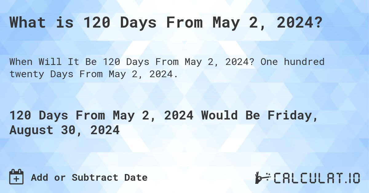 What is 120 Days From May 2, 2024?. One hundred twenty Days From May 2, 2024.