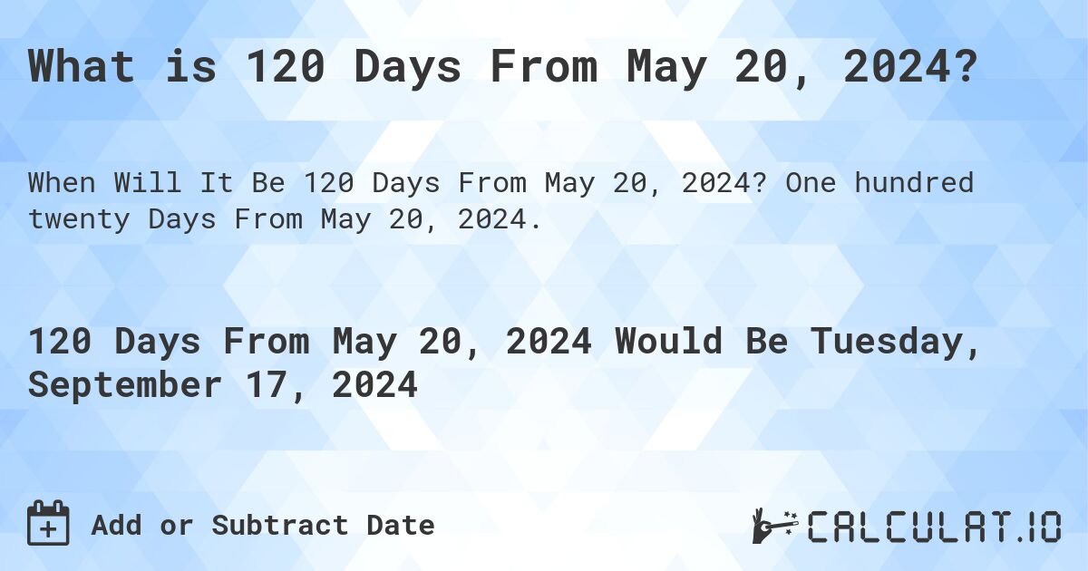 What is 120 Days From May 20, 2024?. One hundred twenty Days From May 20, 2024.