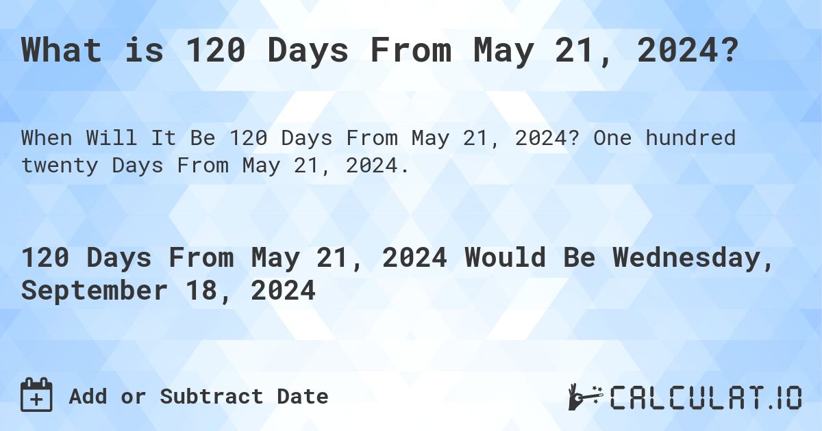 What is 120 Days From May 21, 2024?. One hundred twenty Days From May 21, 2024.