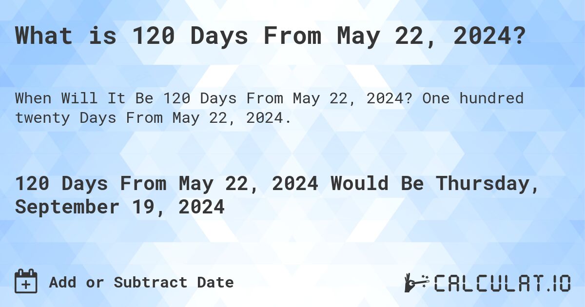 What is 120 Days From May 22, 2024?. One hundred twenty Days From May 22, 2024.