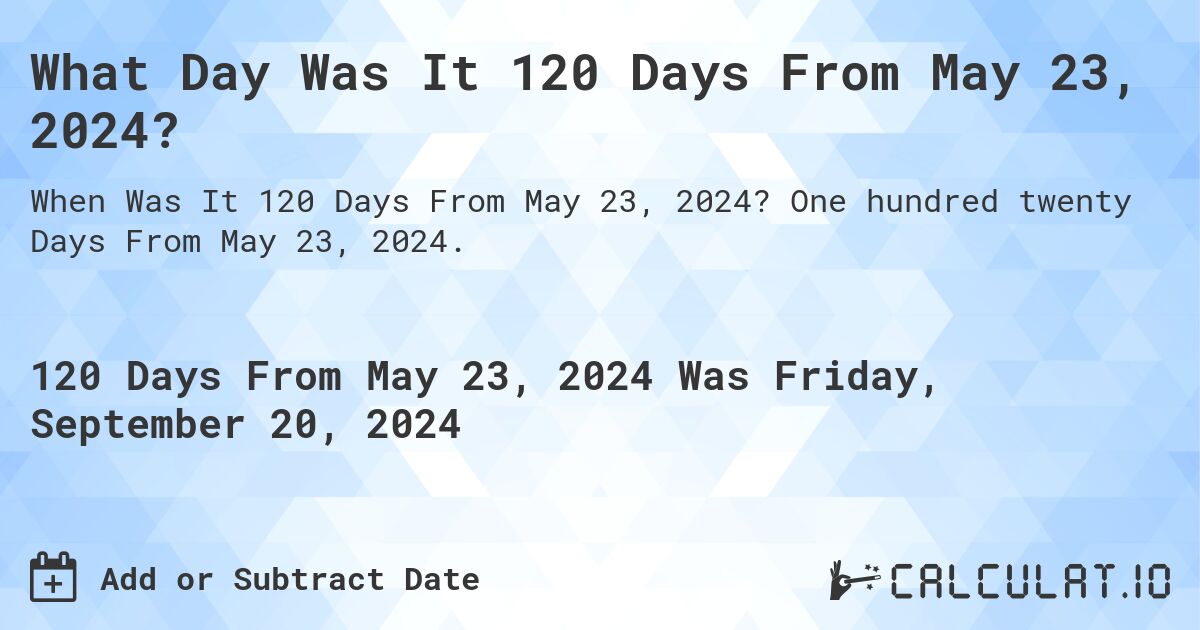 What is 120 Days From May 23, 2024?. One hundred twenty Days From May 23, 2024.