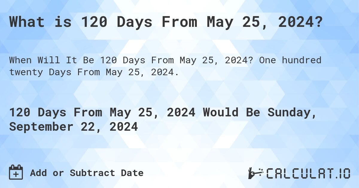 What is 120 Days From May 25, 2024?. One hundred twenty Days From May 25, 2024.