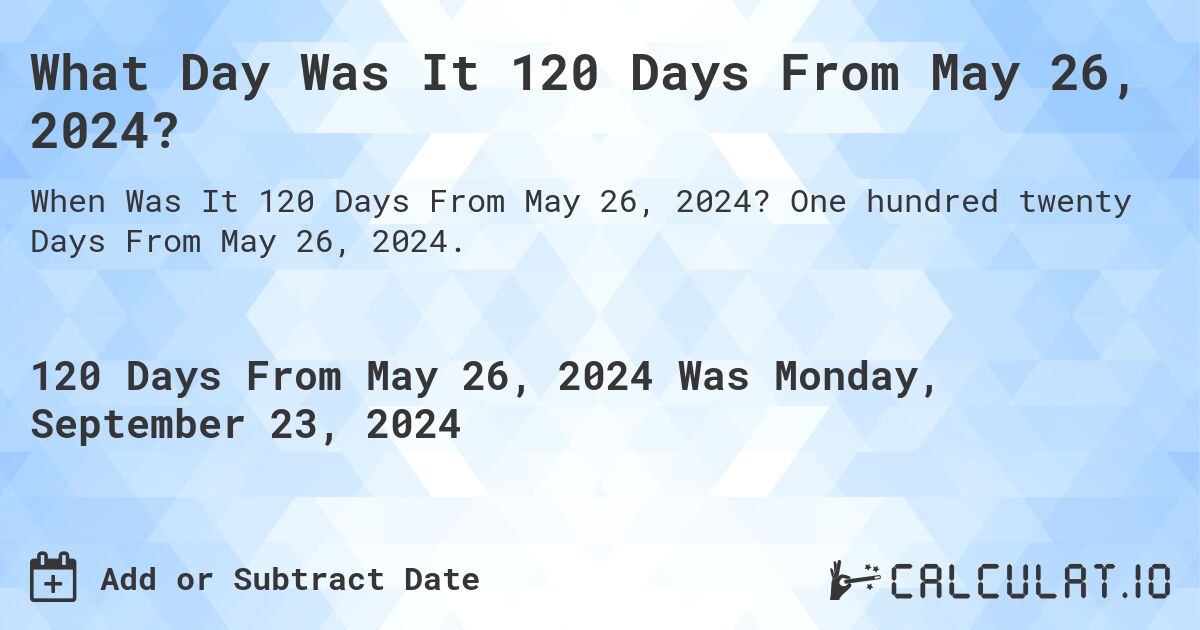 What is 120 Days From May 26, 2024?. One hundred twenty Days From May 26, 2024.