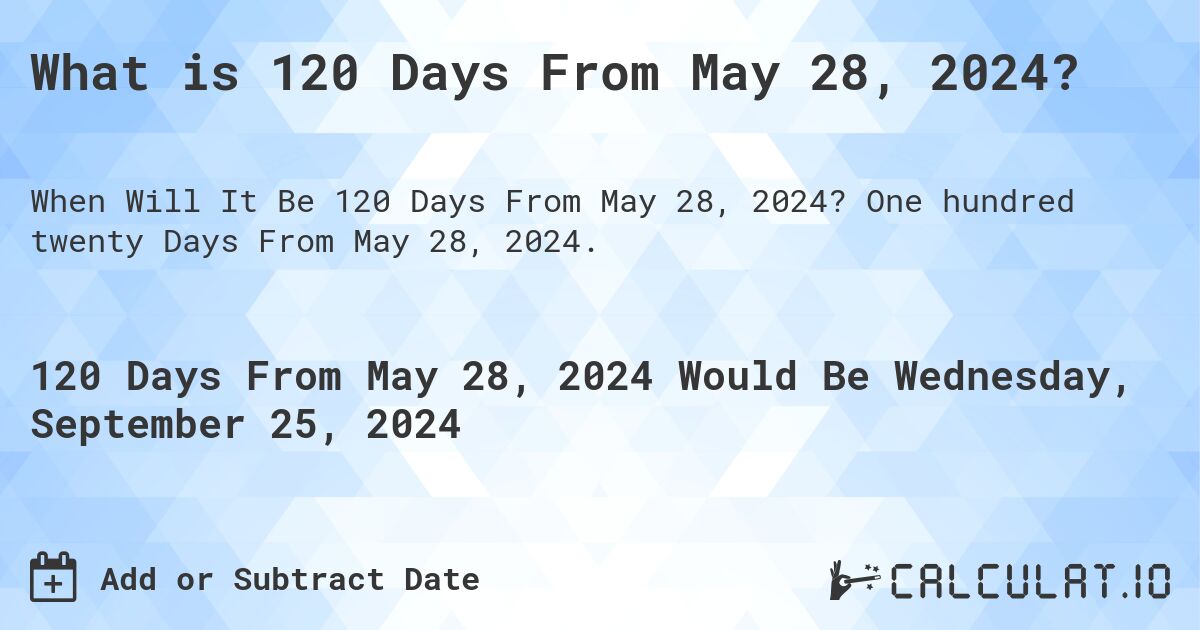 What is 120 Days From May 28, 2024?. One hundred twenty Days From May 28, 2024.