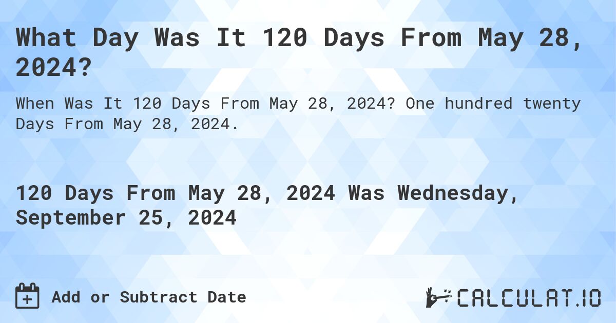 What is 120 Days From May 28, 2024?. One hundred twenty Days From May 28, 2024.