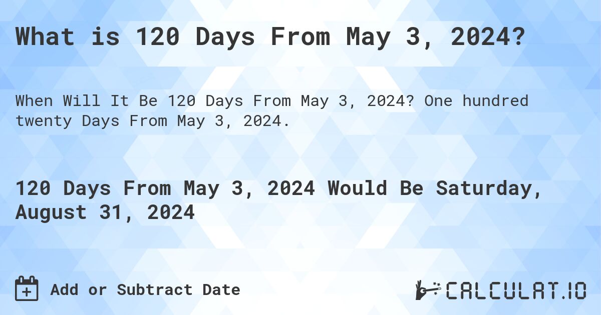 What is 120 Days From May 3, 2024?. One hundred twenty Days From May 3, 2024.
