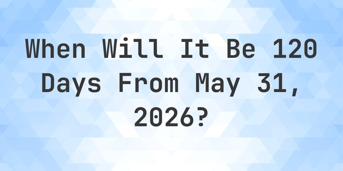 What Is 120 Days From May 31 2023 Calculatio What is 120 days from may 31 2023 calculatio