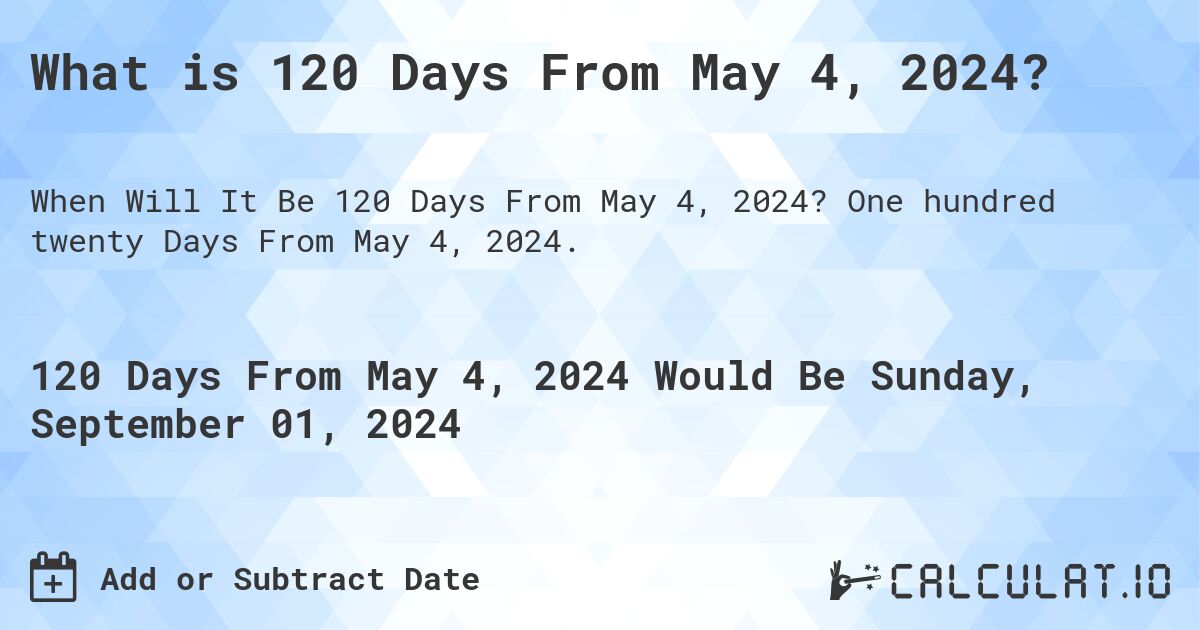 What is 120 Days From May 4, 2024?. One hundred twenty Days From May 4, 2024.