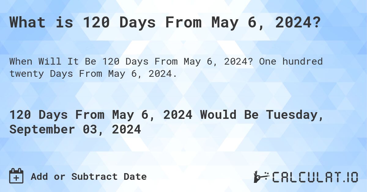 What is 120 Days From May 6, 2024?. One hundred twenty Days From May 6, 2024.