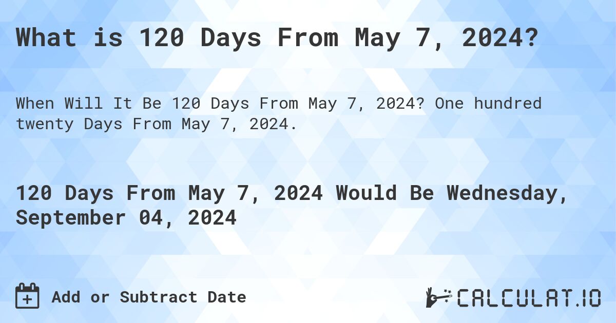 What is 120 Days From May 7, 2024?. One hundred twenty Days From May 7, 2024.