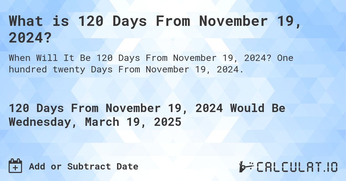 What is 120 Days From November 19, 2024?. One hundred twenty Days From November 19, 2024.