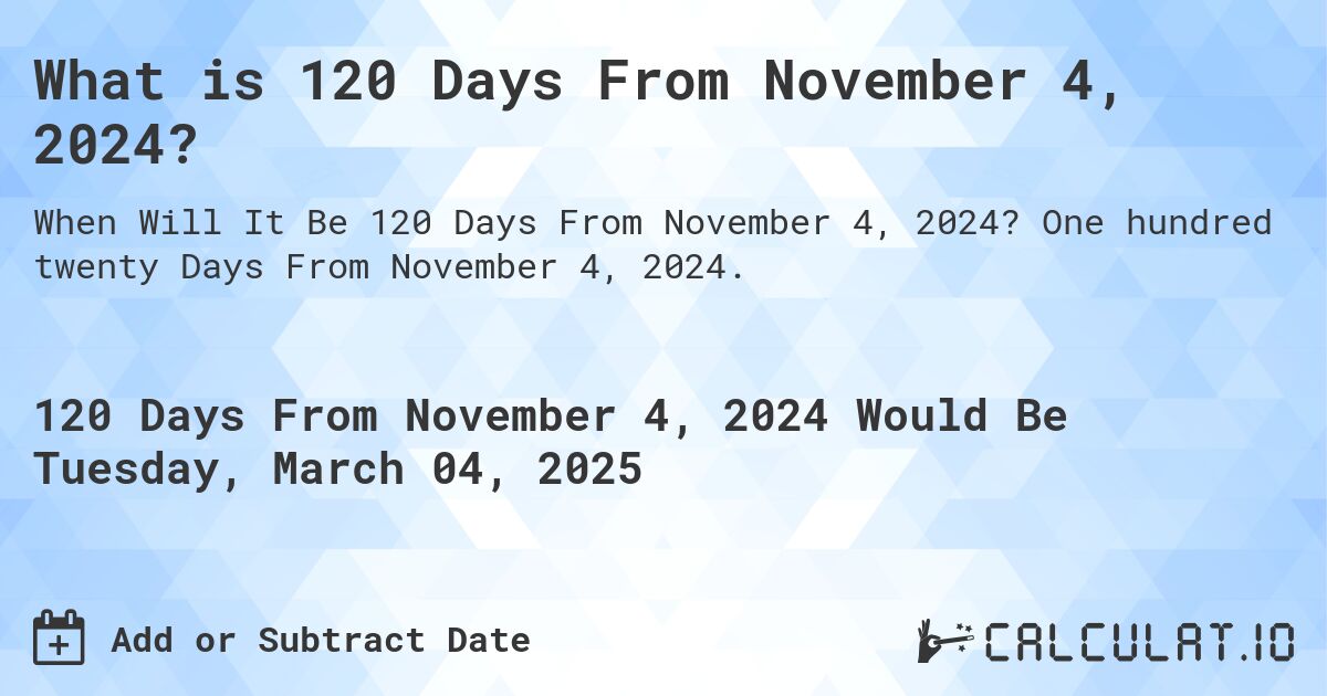 What is 120 Days From November 4, 2024?. One hundred twenty Days From November 4, 2024.