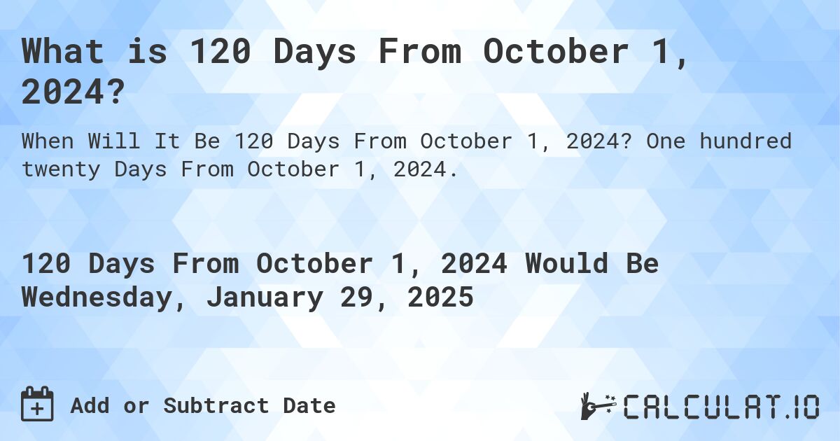 What is 120 Days From October 1, 2024?. One hundred twenty Days From October 1, 2024.