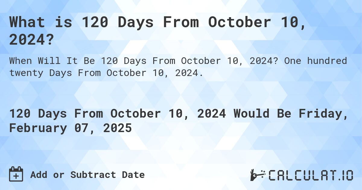 What is 120 Days From October 10, 2024?. One hundred twenty Days From October 10, 2024.
