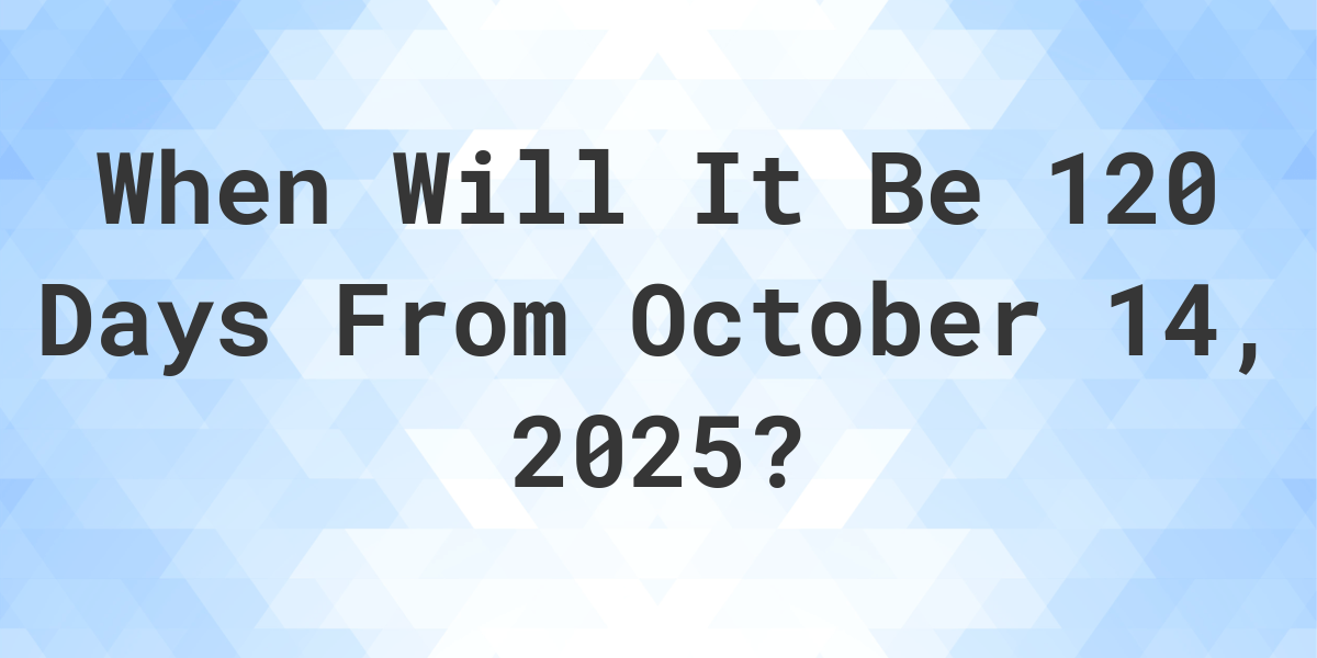 what-is-120-days-from-october-14-2024-calculatio