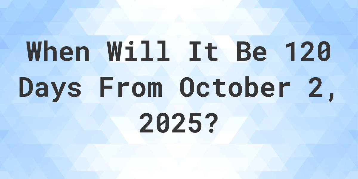 What is 120 Days From October 2, 2024? Calculatio