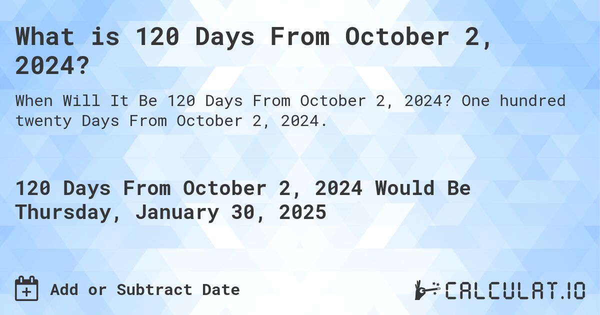 What is 120 Days From October 2, 2024?. One hundred twenty Days From October 2, 2024.