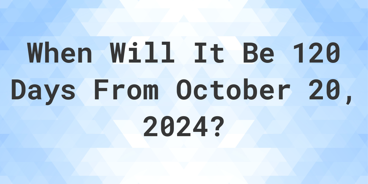 what-is-120-days-from-october-20-2023-calculatio