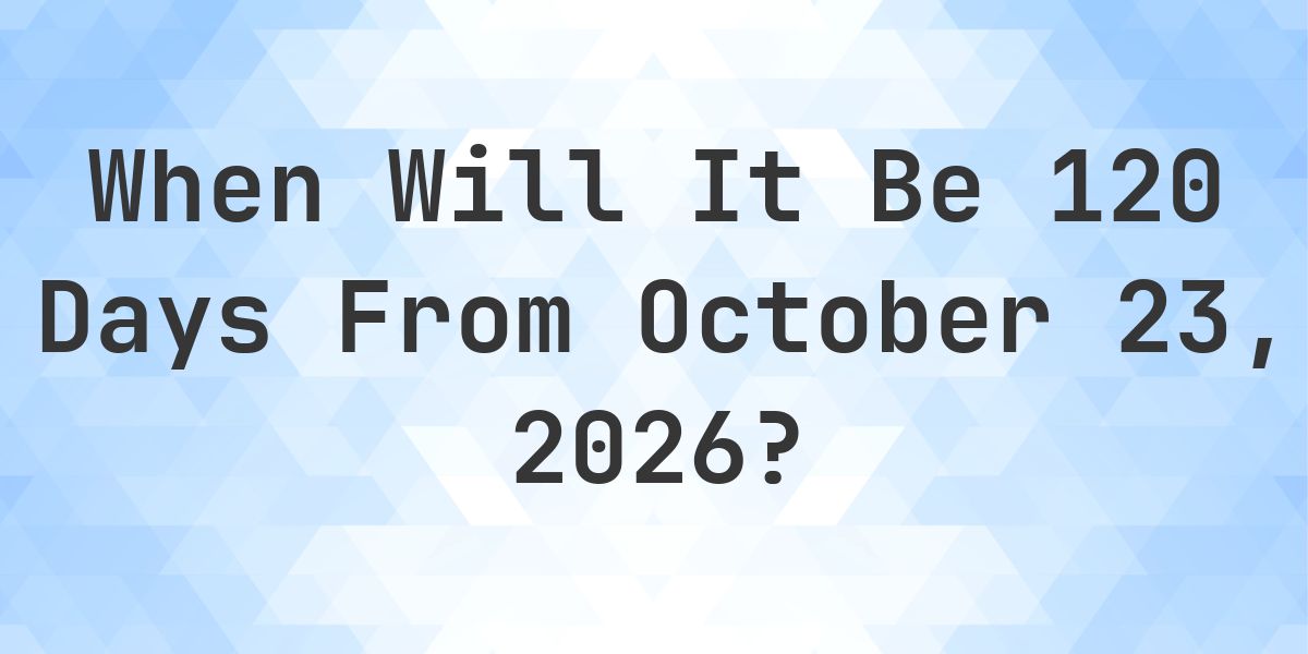 What is 120 Days From October 23, 2026? - Calculatio