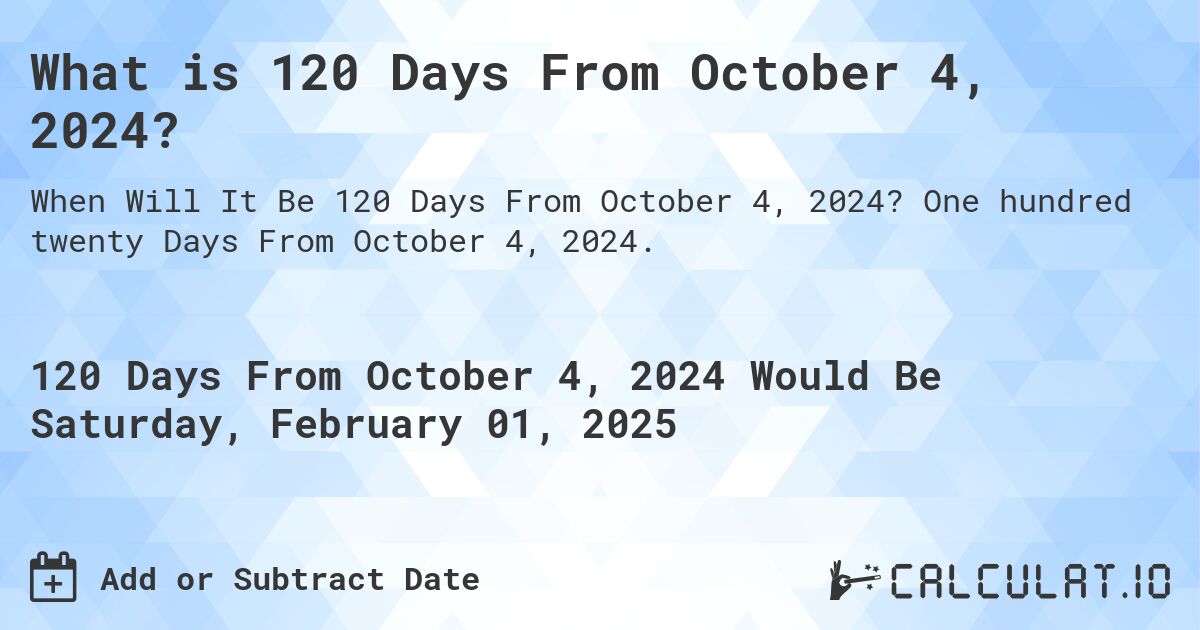What is 120 Days From October 4, 2024?. One hundred twenty Days From October 4, 2024.