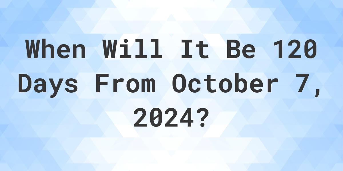 what-is-120-days-from-october-7-2023-calculatio