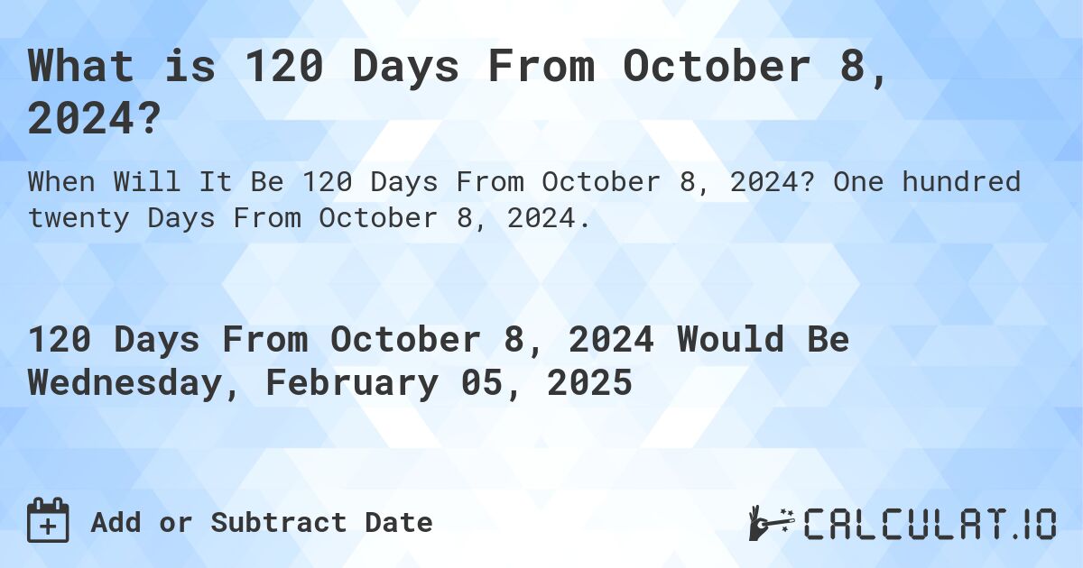 What is 120 Days From October 8, 2024?. One hundred twenty Days From October 8, 2024.