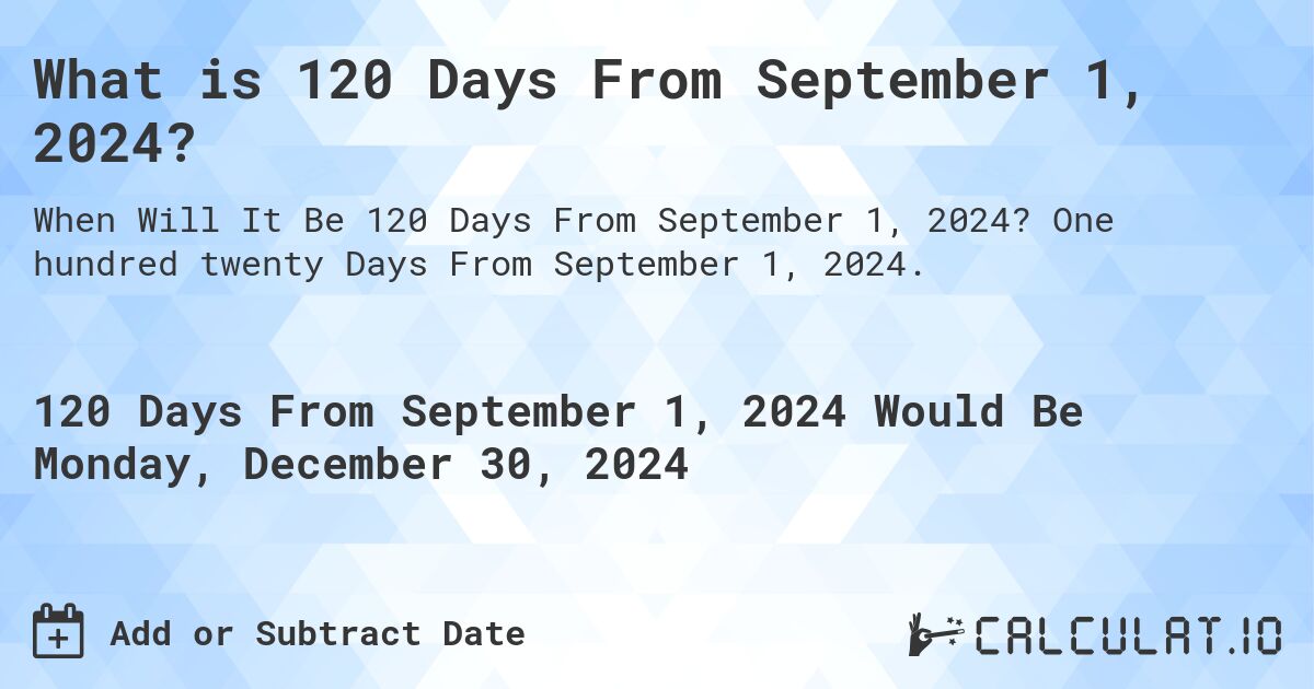 What is 120 Days From September 1, 2024?. One hundred twenty Days From September 1, 2024.