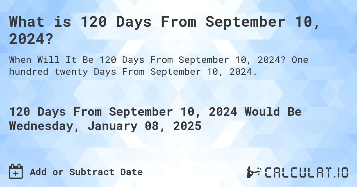 What is 120 Days From September 10, 2024?. One hundred twenty Days From September 10, 2024.